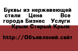 Буквы из нержавеющей стали. › Цена ­ 700 - Все города Бизнес » Услуги   . Крым,Старый Крым